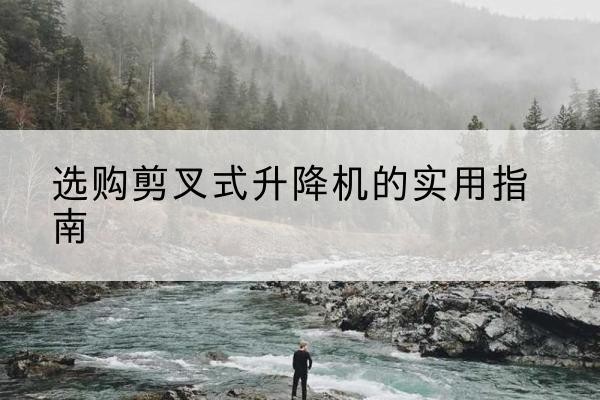 沁源剪叉式升降机怎么选-选购剪叉式升降机的实用指南