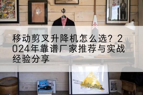 沁源升降平台厂家推荐-移动剪叉升降机怎么选？2024年靠谱厂家推荐与实战经验分享