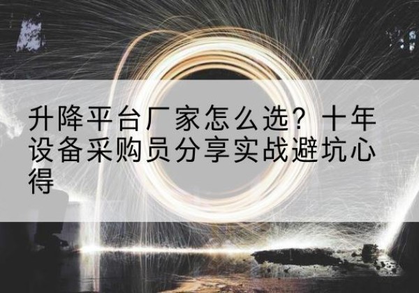 沁源升降平台厂家-怎么选？十年设备采购员分享实战避坑心得