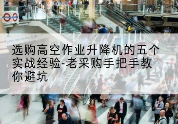 沁源高空作业升降机厂家-选购高空作业升降机的五个实战经验-老采购手把手教你避坑