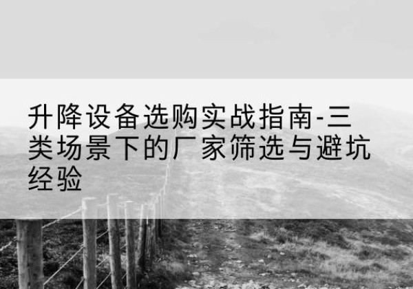 沁源移动式升降机厂家推荐-升降设备选购实战指南-三类场景下的厂家筛选与避坑经验