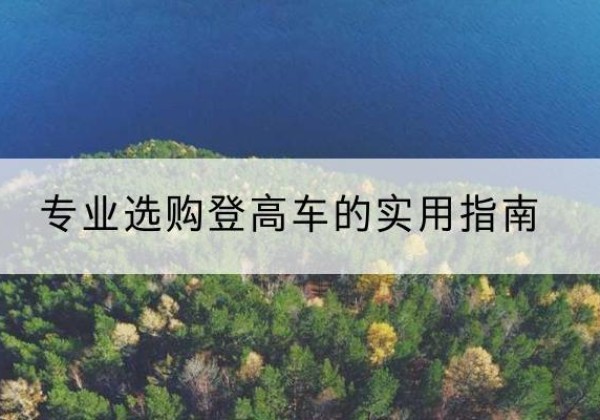 沁源电动登高车厂家推荐-专业选购登高车的实用指南