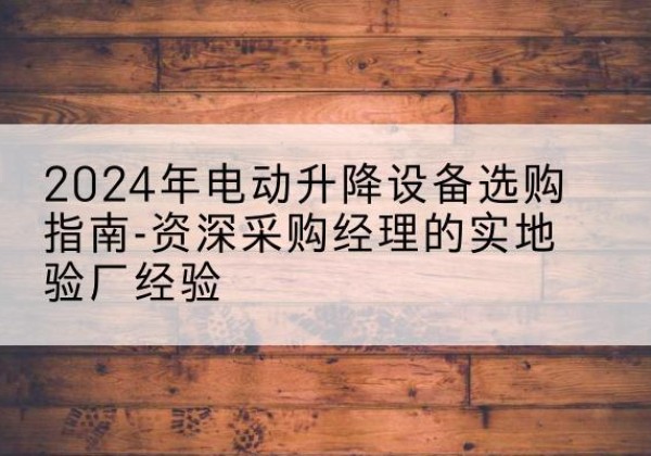 沁源电动剪叉升降平台厂家-2024年电动升降设备选购指南-资深采购经理的实地验厂经验