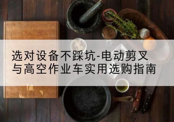 沁源电动剪叉升降平台怎么选-选对设备不踩坑-电动剪叉与高空作业车实用选购指南