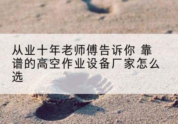 沁源高空作业升降机厂家推荐-从业十年老师傅告诉你 靠谱的高空作业设备厂家怎么选