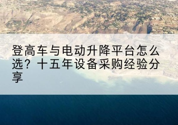沁源登高车厂家厂家-登高车与电动升降平台怎么选？十五年设备采购经验分享