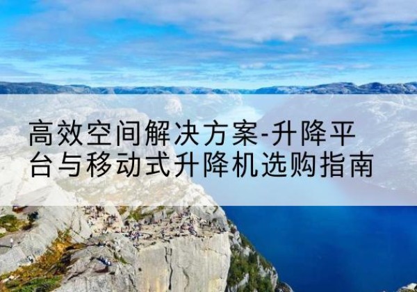 沁源升降平台厂家-*空间解决方案-升降平台与移动式升降机选购指南