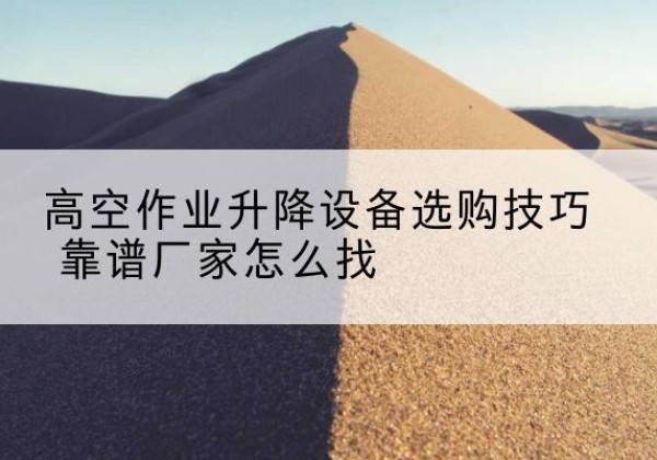 沁源电动升降平台厂家推荐-高空作业升降设备选购技巧 靠谱厂家怎么找