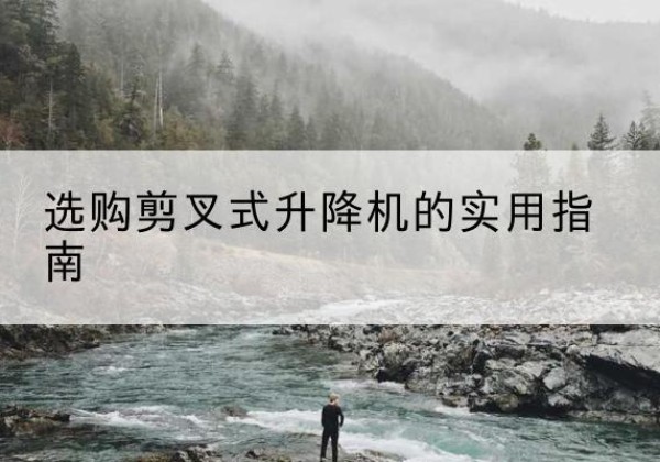 沁源剪叉式升降机怎么选-选购剪叉式升降机的实用指南