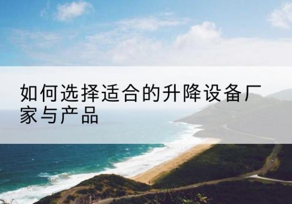沁源电动升降平台厂家-如何选择适合的升降设备厂家与产品